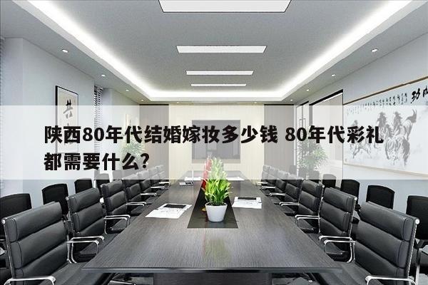 陕西80年代结婚嫁妆多少钱 80年代彩礼都需要什么?