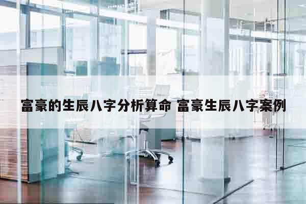 富豪的生辰八字分析算命 富豪生辰八字案例
