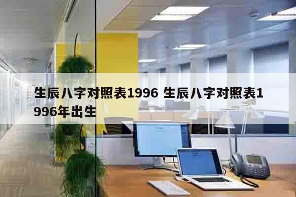 生辰八字对照表1996 生辰八字对照表1996年出生