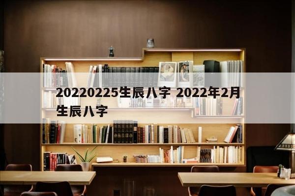 20220225生辰八字 2022年2月生辰八字