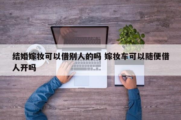 结婚嫁妆可以借别人的吗 嫁妆车可以随便借人开吗