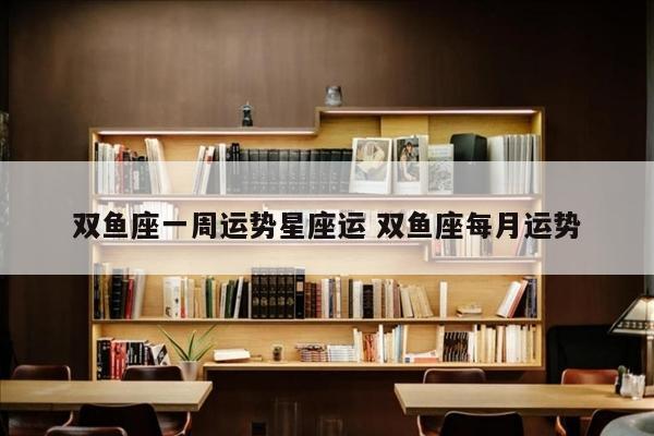 双鱼座一周运势星座运 双鱼座每月运势