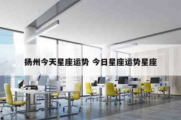 扬州今天星座运势 今日星座运势星座