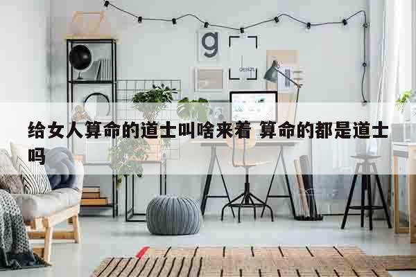 给女人算命的道士叫啥来着 算命的都是道士吗
