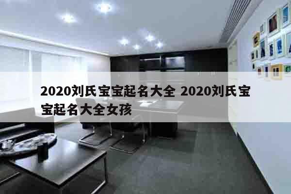 2020刘氏宝宝起名大全 2020刘氏宝宝起名大全女孩