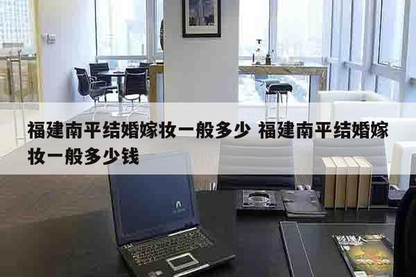 福建南平结婚嫁妆一般多少 福建南平结婚嫁妆一般多少钱