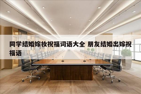 同学结婚嫁妆祝福词语大全 朋友结婚出嫁祝福语