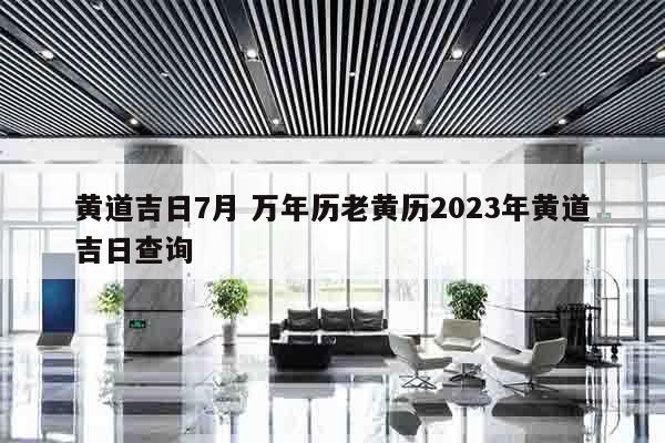 黄道吉日7月 万年历老黄历2023年黄道吉日查询