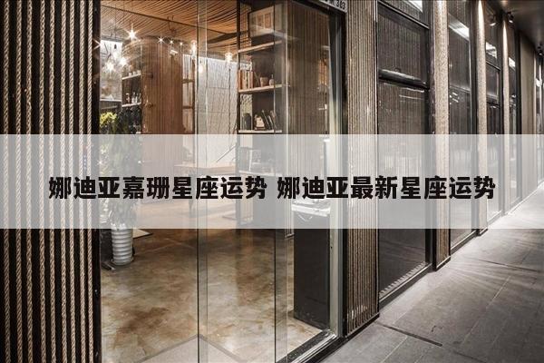 娜迪亚嘉珊星座运势 娜迪亚最新星座运势