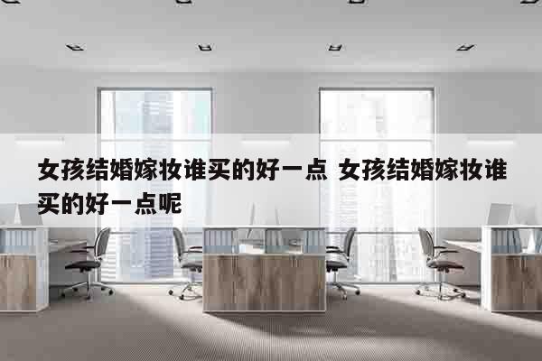 女孩结婚嫁妆谁买的好一点 女孩结婚嫁妆谁买的好一点呢