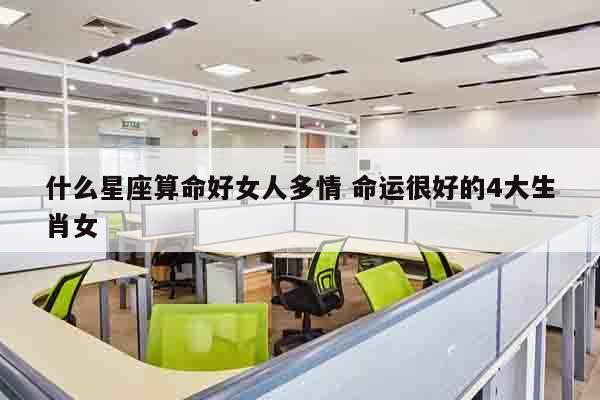 什么星座算命好女人多情 命运很好的4大生肖女