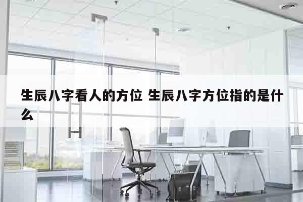 生辰八字看人的方位 生辰八字方位指的是什么