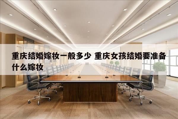 重庆结婚嫁妆一般多少 重庆女孩结婚要准备什么嫁妆