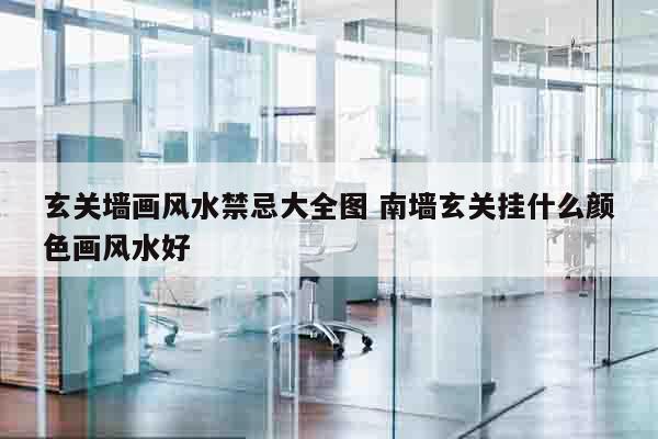 玄关墙画风水禁忌大全图 南墙玄关挂什么颜色画风水好