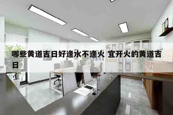 哪些黄道吉日好逢水不逢火 宜开火的黄道吉日