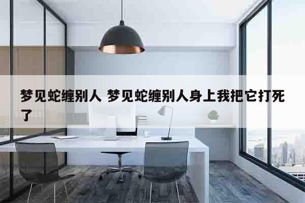 梦见蛇缠别人 梦见蛇缠别人身上我把它打死了