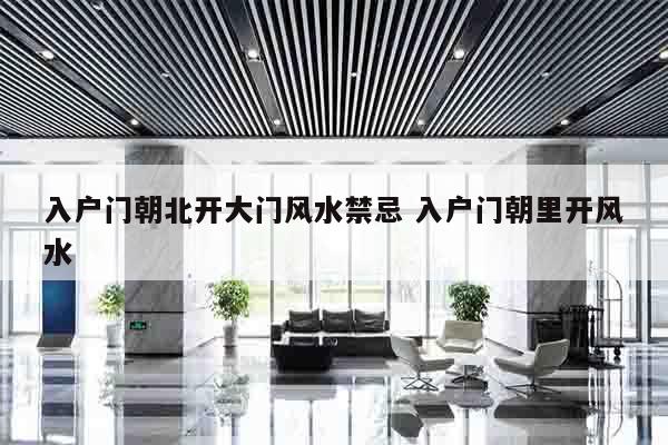 入户门朝北开大门风水禁忌 入户门朝里开风水