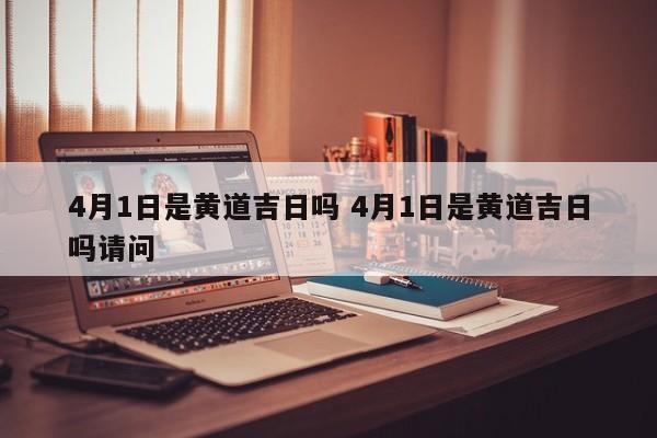 4月1日是黄道吉日吗 4月1日是黄道吉日吗请问