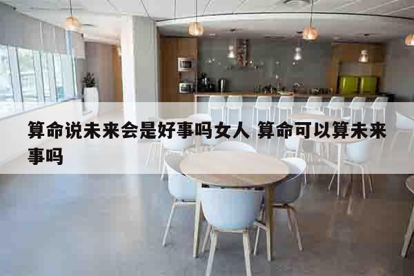 算命说未来会是好事吗女人 算命可以算未来事吗