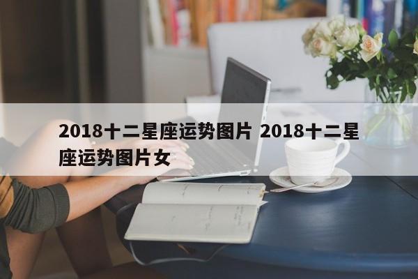 2018十二星座运势图片 2018十二星座运势图片女