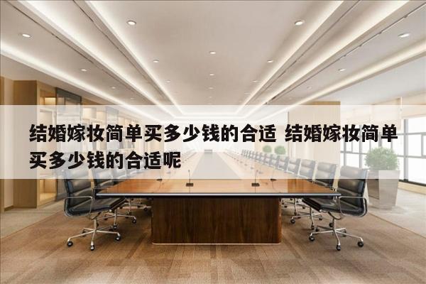 结婚嫁妆简单买多少钱的合适 结婚嫁妆简单买多少钱的合适呢