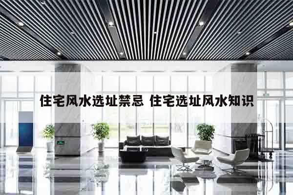 住宅风水选址禁忌 住宅选址风水知识