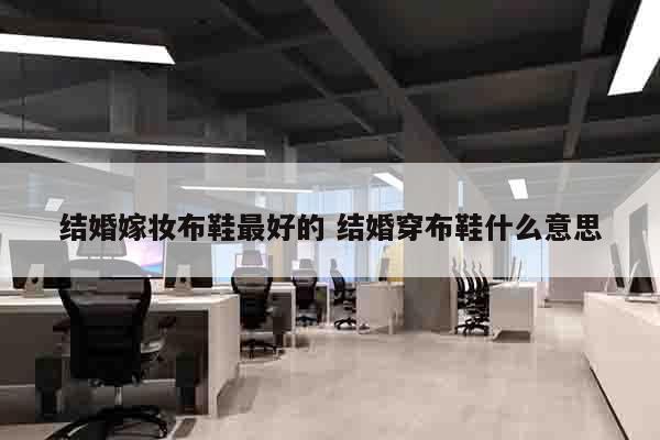 结婚嫁妆布鞋最好的 结婚穿布鞋什么意思