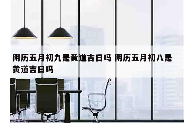 阴历五月初九是黄道吉日吗 阴历五月初八是黄道吉日吗