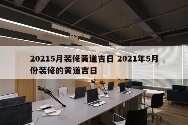 20215月装修黄道吉日 2021年5月份装修的黄道吉日