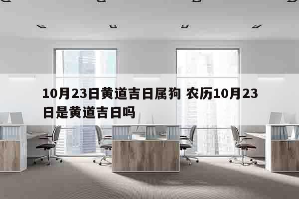 10月23日黄道吉日属狗 农历10月23日是黄道吉日吗