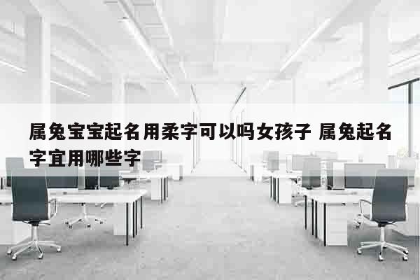 属兔宝宝起名用柔字可以吗女孩子 属兔起名字宜用哪些字