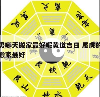 属虎男哪天搬家最好呢黄道吉日 属虎的什么时候搬家最好
