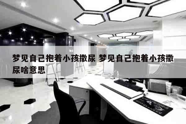 梦见自己抱着小孩撒尿 梦见自己抱着小孩撒尿啥意思