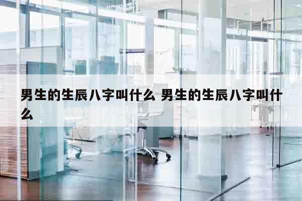 男生的生辰八字叫什么 男生的生辰八字叫什么