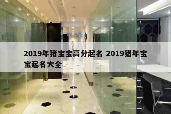 2019年猪宝宝高分起名 2019猪年宝宝起名大全