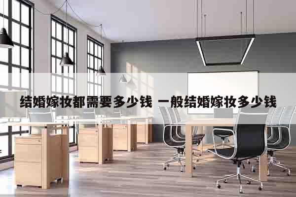 结婚嫁妆都需要多少钱 一般结婚嫁妆多少钱