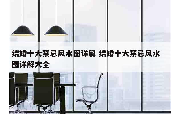结婚十大禁忌风水图详解 结婚十大禁忌风水图详解大全