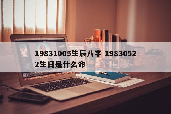 19831005生辰八字 19830522生日是什么命