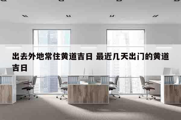 出去外地常住黄道吉日 最近几天出门的黄道吉日