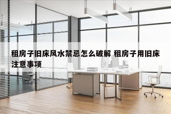 租房子旧床风水禁忌怎么破解 租房子用旧床注意事项
