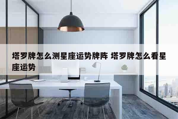 塔罗牌怎么测星座运势牌阵 塔罗牌怎么看星座运势