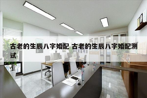 古老的生辰八字婚配 古老的生辰八字婚配测试
