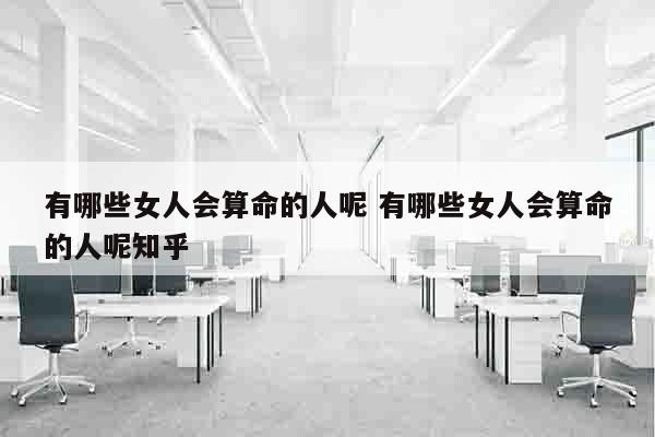 有哪些女人会算命的人呢 有哪些女人会算命的人呢知乎