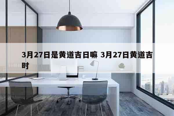 3月27日是黄道吉日嘛 3月27日黄道吉时