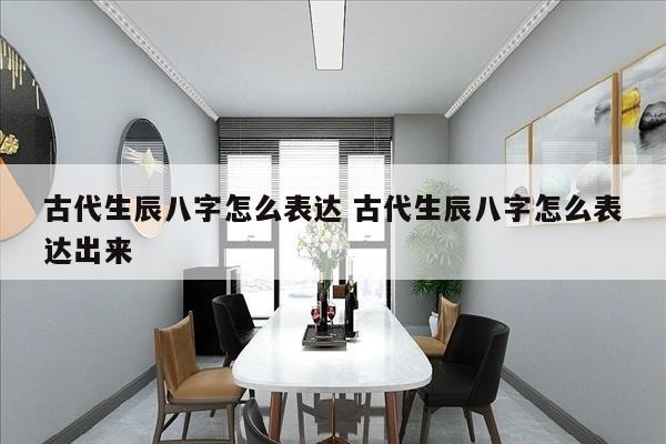 古代生辰八字怎么表达 古代生辰八字怎么表达出来