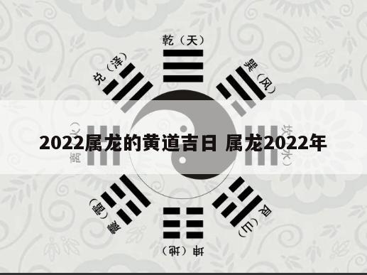 2022属龙的黄道吉日 属龙2022年