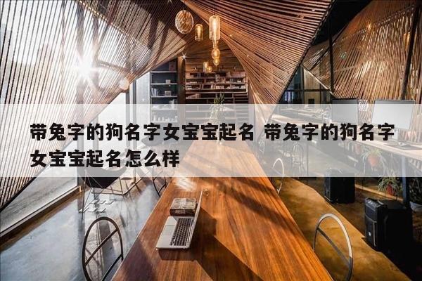 带兔字的狗名字女宝宝起名 带兔字的狗名字女宝宝起名怎么样