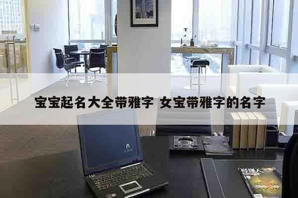 宝宝起名大全带雅字 女宝带雅字的名字