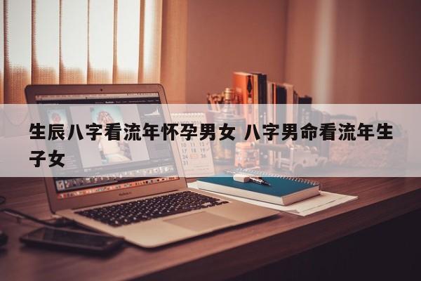 生辰八字看流年怀孕男女 八字男命看流年生子女