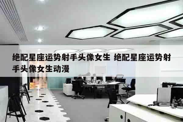 绝配星座运势射手头像女生 绝配星座运势射手头像女生动漫